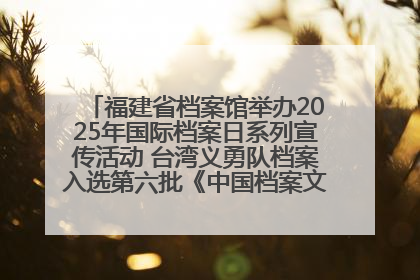福建省档案馆举办2025年国际档案日系列宣传活动 台湾义勇队档案入选第六批《中国档案文献遗产名录》